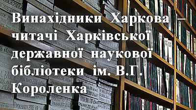 Винахідники Харкова – читачі Харківської державної наукової бібліотеки ім. В.Г. Короленка